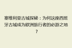 塞维利亚古城探秘：为何这座西班牙古城成为欧洲旅行者的必游之地？