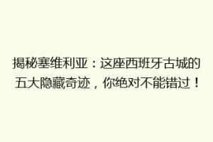揭秘塞维利亚：这座西班牙古城的五大隐藏奇迹，你绝对不能错过！