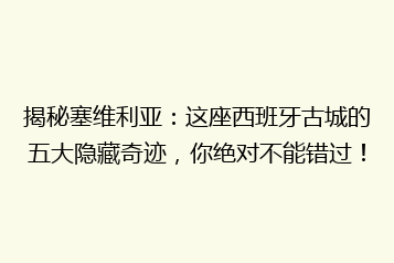揭秘塞维利亚:这座西班牙古城的五大隐藏奇迹,你绝对不能错过!