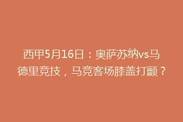 西甲5月16日:奥萨苏纳vs马德里竞技,马竞客场膝盖打颤?