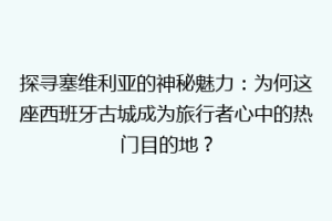 探寻塞维利亚的神秘魅力：为何这座西班牙古城成为旅行者心中的热门目的地？