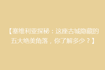 【塞维利亚探秘:这座古城隐藏的五大绝美角落,你了解多少?】