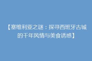 【塞维利亚之谜：探寻西班牙古城的千年风情与美食诱惑】