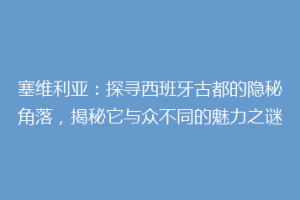 塞维利亚：探寻西班牙古都的隐秘角落，揭秘它与众不同的魅力之谜