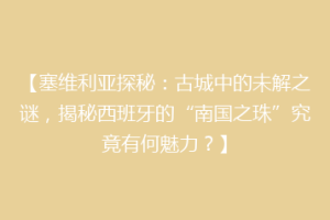 【塞维利亚探秘：古城中的未解之谜，揭秘西班牙的“南国之珠”究竟有何魅力？】