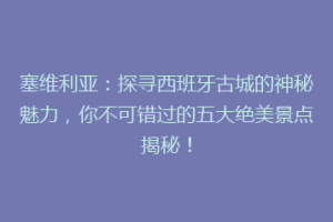 塞维利亚：探寻西班牙古城的神秘魅力，你不可错过的五大绝美景点揭秘！