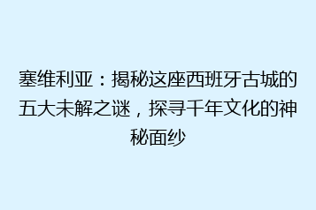塞维利亚:揭秘这座西班牙古城的五大未解之谜,探寻千年文化的神秘面纱