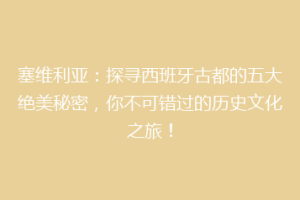 塞维利亚：探寻西班牙古都的五大绝美秘密，你不可错过的历史文化之旅！