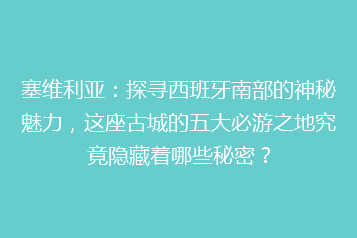 塞维利亚:探寻西班牙南部的神秘魅力,这座古城的五大必游之地究竟隐藏着哪些秘密?