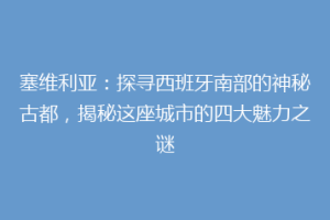 塞维利亚：探寻西班牙南部的神秘古都，揭秘这座城市的四大魅力之谜