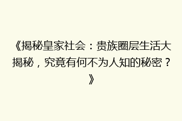 《揭秘皇家社会:贵族圈层生活大揭秘,究竟有何不为人知的秘密?》
