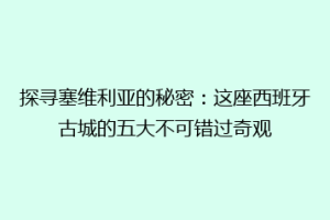探寻塞维利亚的秘密：这座西班牙古城的五大不可错过奇观