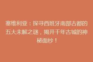 塞维利亚：探寻西班牙南部古都的五大未解之谜，揭开千年古城的神秘面纱！