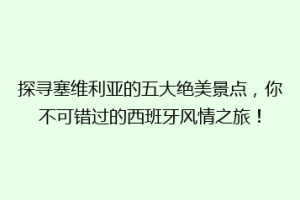 探寻塞维利亚的五大绝美景点，你不可错过的西班牙风情之旅！