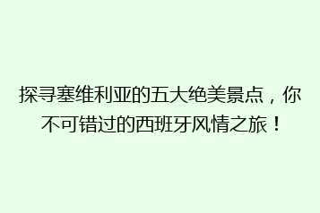 探寻塞维利亚的五大绝美景点,你不可错过的西班牙风情之旅!