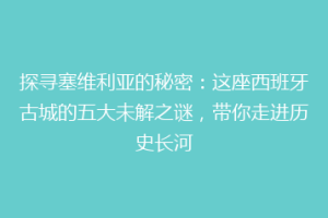 探寻塞维利亚的秘密：这座西班牙古城的五大未解之谜，带你走进历史长河