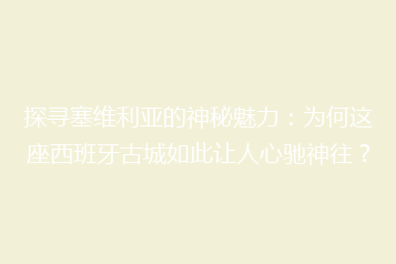 探寻塞维利亚的神秘魅力:为何这座西班牙古城如此让人心驰神往?
