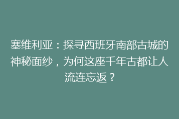 塞维利亚:探寻西班牙南部古城的神秘面纱,为何这座千年古都让人流连忘返?