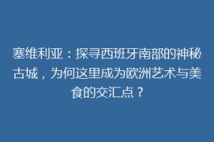 塞维利亚：探寻西班牙南部的神秘古城，为何这里成为欧洲艺术与美食的交汇点？