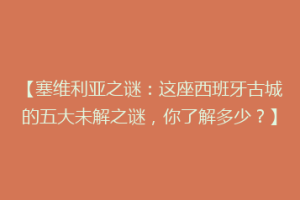 【塞维利亚之谜：这座西班牙古城的五大未解之谜，你了解多少？】
