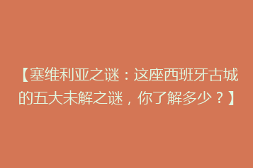 【塞维利亚之谜:这座西班牙古城的五大未解之谜,你了解多少?】