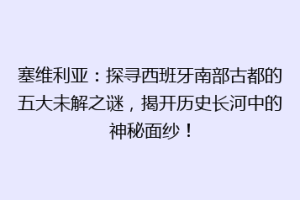塞维利亚：探寻西班牙南部古都的五大未解之谜，揭开历史长河中的神秘面纱！