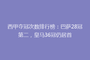 西甲夺冠次数排行榜：巴萨28冠第二，皇马36冠仍居首