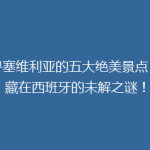 探寻塞维利亚的五大绝美景点：隐藏在西班牙的未解之谜！