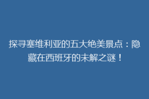 探寻塞维利亚的五大绝美景点：隐藏在西班牙的未解之谜！