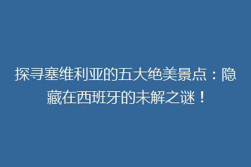 探寻塞维利亚的五大绝美景点:隐藏在西班牙的未解之谜!