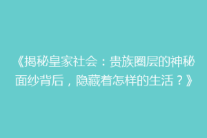 《揭秘皇家社会：贵族圈层的神秘面纱背后，隐藏着怎样的生活？》