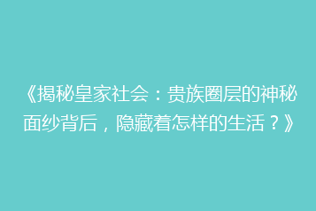 《揭秘皇家社会:贵族圈层的神秘面纱背后,隐藏着怎样的生活?》