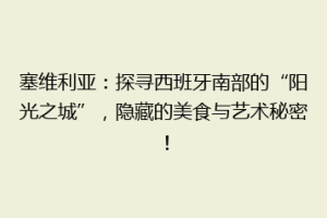 塞维利亚：探寻西班牙南部的“阳光之城”，隐藏的美食与艺术秘密！