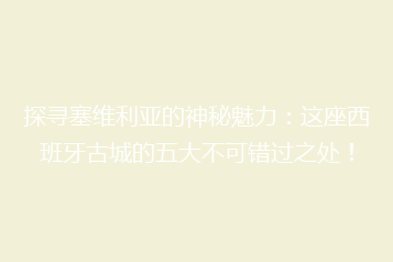 探寻塞维利亚的神秘魅力:这座西班牙古城的五大不可错过之处!