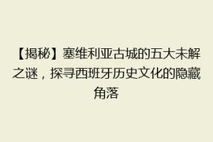 【揭秘】塞维利亚古城的五大未解之谜，探寻西班牙历史文化的隐藏角落