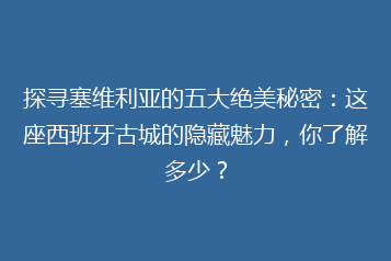 探寻塞维利亚的五大绝美秘密:这座西班牙古城的隐藏魅力,你了解多少?