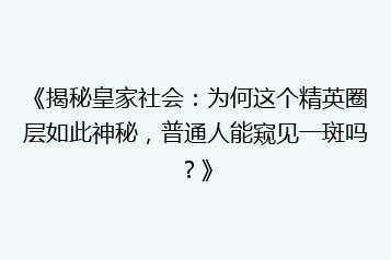《揭秘皇家社会:为何这个精英圈层如此神秘,普通人能窥见一斑吗?》