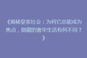 《揭秘皇家社会：为何它总能成为焦点，隐藏的奢华生活有何不同？》