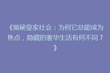 《揭秘皇家社会:为何它总能成为焦点,隐藏的奢华生活有何不同?》