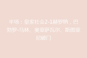 半场：皇家社会2-1赫罗纳，巴勃罗-马林、奥亚萨瓦尔、斯图亚尼破门