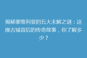 揭秘塞维利亚的五大未解之谜：这座古城背后的传奇故事，你了解多少？