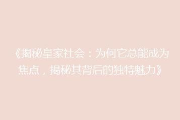 《揭秘皇家社会:为何它总能成为焦点,揭秘其背后的独特魅力》