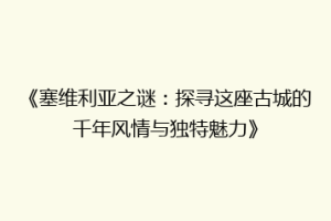 《塞维利亚之谜：探寻这座古城的千年风情与独特魅力》