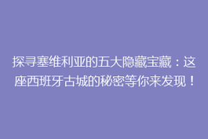 探寻塞维利亚的五大隐藏宝藏：这座西班牙古城的秘密等你来发现！