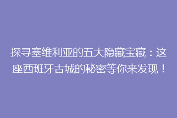探寻塞维利亚的五大隐藏宝藏:这座西班牙古城的秘密等你来发现!