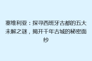 塞维利亚：探寻西班牙古都的五大未解之谜，揭开千年古城的秘密面纱