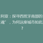 塞维利亚：探寻西班牙南部的“艺术之魂”，为何这座城市如此迷人？