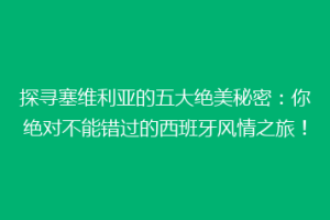 探寻塞维利亚的五大绝美秘密：你绝对不能错过的西班牙风情之旅！