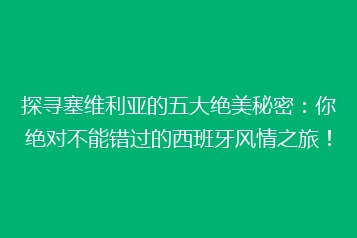 探寻塞维利亚的五大绝美秘密:你绝对不能错过的西班牙风情之旅!