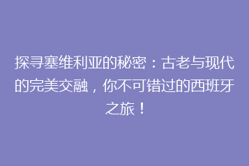 探寻塞维利亚的秘密:古老与现代的完美交融,你不可错过的西班牙之旅!